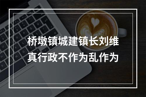 桥墩镇城建镇长刘维真行政不作为乱作为