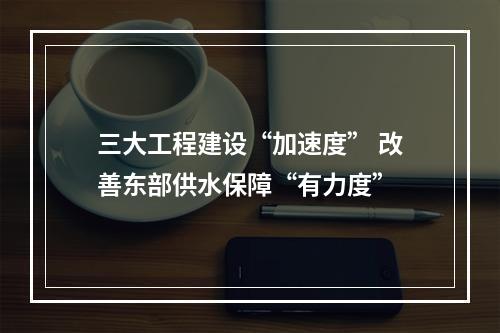 三大工程建设“加速度” 改善东部供水保障“有力度”