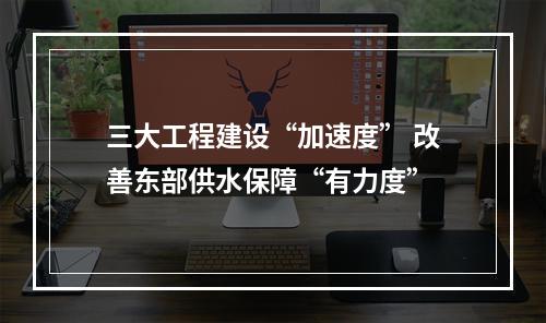 三大工程建设“加速度” 改善东部供水保障“有力度”