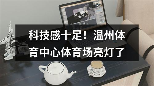 科技感十足！温州体育中心体育场亮灯了