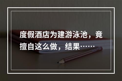 度假酒店为建游泳池，竟擅自这么做，结果……