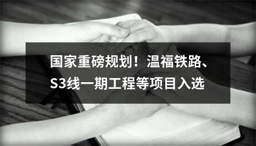 国家重磅规划！温福铁路、S3线一期工程等项目入选