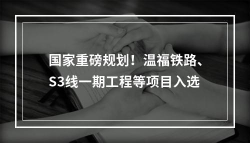 国家重磅规划！温福铁路、S3线一期工程等项目入选