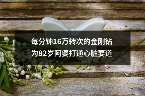 每分钟16万转次的金刚钻 为82岁阿婆打通心脏要道