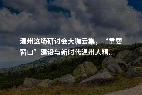 温州这场研讨会大咖云集，“重要窗口”建设与新时代温州人精神他们这样说