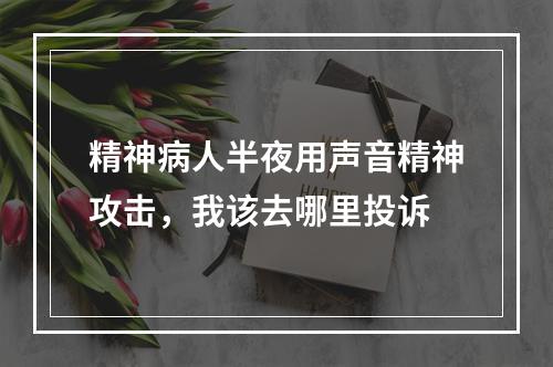 精神病人半夜用声音精神攻击，我该去哪里投诉