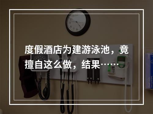 度假酒店为建游泳池，竟擅自这么做，结果……