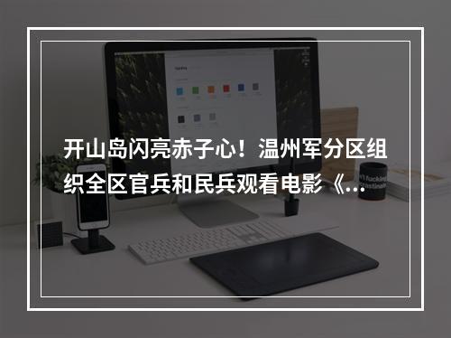 开山岛闪亮赤子心！温州军分区组织全区官兵和民兵观看电影《守岛人》