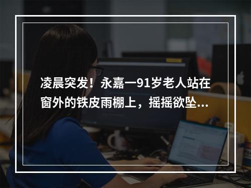 凌晨突发！永嘉一91岁老人站在窗外的铁皮雨棚上，摇摇欲坠！