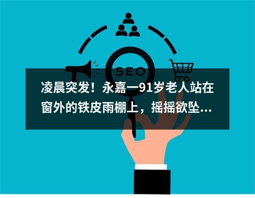 凌晨突发！永嘉一91岁老人站在窗外的铁皮雨棚上，摇摇欲坠！