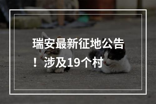 瑞安最新征地公告！涉及19个村
