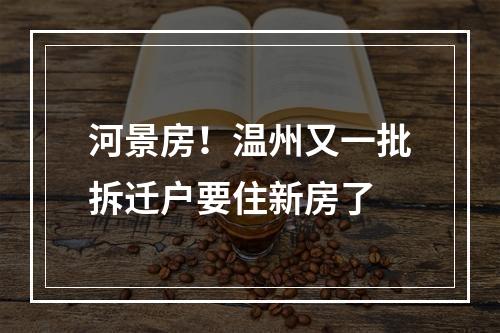 河景房！温州又一批拆迁户要住新房了