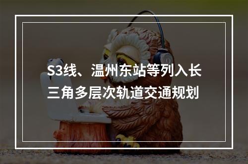 S3线、温州东站等列入长三角多层次轨道交通规划