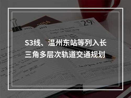S3线、温州东站等列入长三角多层次轨道交通规划