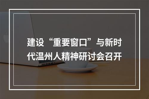 建设“重要窗口”与新时代温州人精神研讨会召开