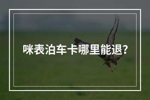 咪表泊车卡哪里能退？