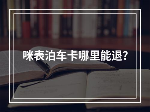 咪表泊车卡哪里能退？