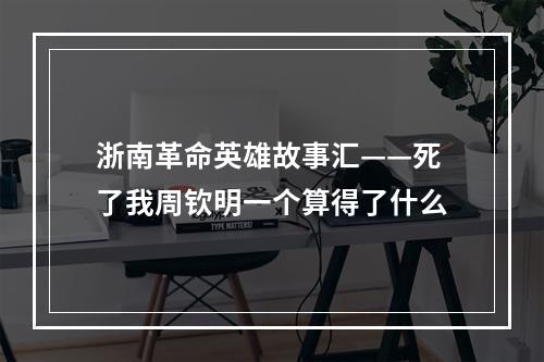 浙南革命英雄故事汇——死了我周钦明一个算得了什么