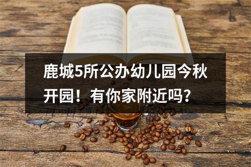鹿城5所公办幼儿园今秋开园！有你家附近吗？