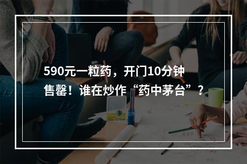 590元一粒药，开门10分钟售罄！谁在炒作“药中茅台”？