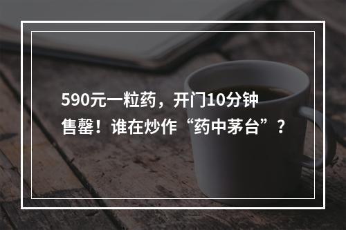 590元一粒药，开门10分钟售罄！谁在炒作“药中茅台”？