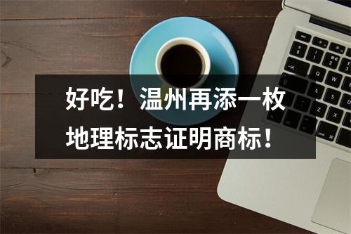 好吃！温州再添一枚地理标志证明商标！