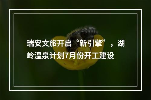 瑞安文旅开启“新引擎”，湖岭温泉计划7月份开工建设