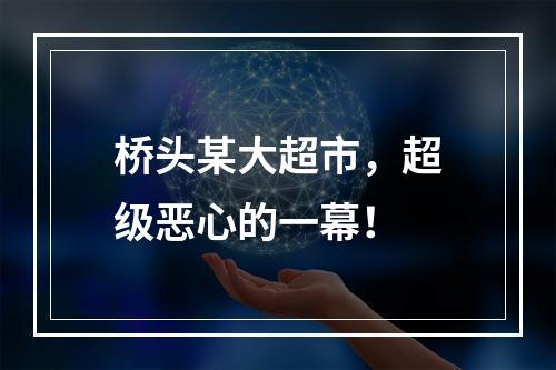 桥头某大超市，超级恶心的一幕！