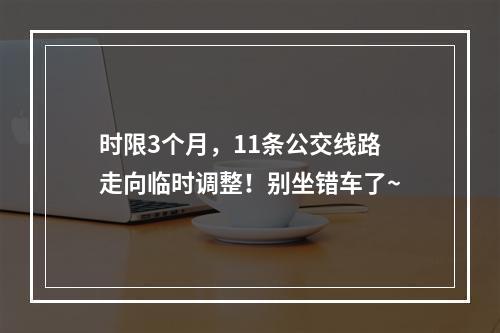 时限3个月，11条公交线路走向临时调整！别坐错车了~