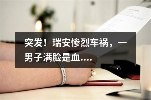 突发！瑞安惨烈车祸，一男子满脸是血....