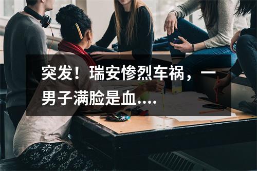 突发！瑞安惨烈车祸，一男子满脸是血....