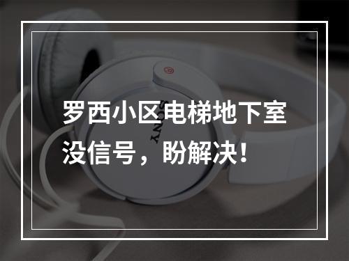 罗西小区电梯地下室没信号，盼解决！