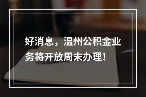 好消息，温州公积金业务将开放周末办理！