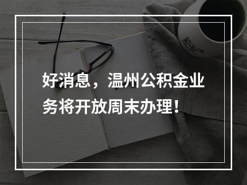 好消息，温州公积金业务将开放周末办理！