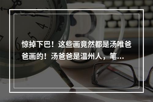 惊掉下巴！这些画竟然都是汤唯爸爸画的！汤爸爸是温州人，笔名北雁山人