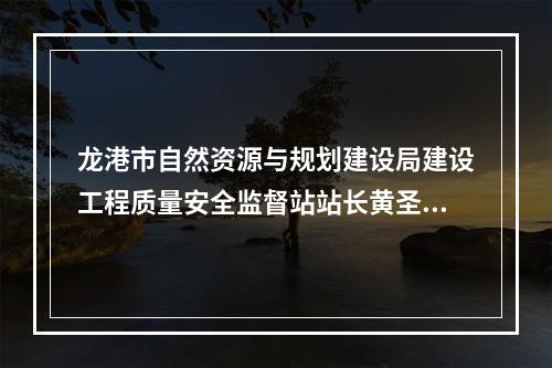 龙港市自然资源与规划建设局建设工程质量安全监督站站长黄圣文接受纪律审查和监察调查