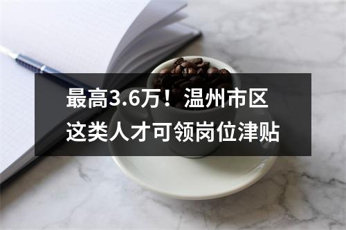 最高3.6万！温州市区这类人才可领岗位津贴