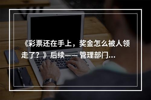 《彩票还在手上，奖金怎么被人领走了？》后续—— 管理部门称兑奖点在省外， 中奖...