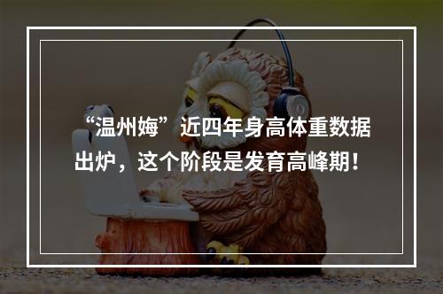“温州娒”近四年身高体重数据出炉，这个阶段是发育高峰期！