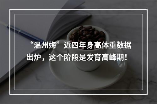 “温州娒”近四年身高体重数据出炉，这个阶段是发育高峰期！