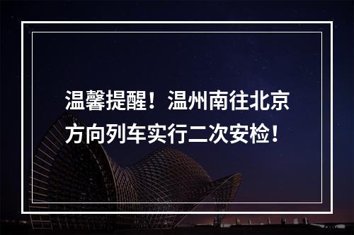 温馨提醒！温州南往北京方向列车实行二次安检！