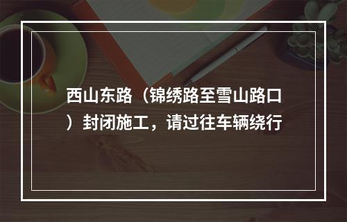 西山东路（锦绣路至雪山路口）封闭施工，请过往车辆绕行