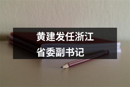 黄建发任浙江省委副书记