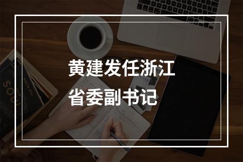黄建发任浙江省委副书记