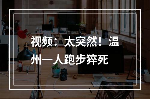 视频：太突然！温州一人跑步猝死