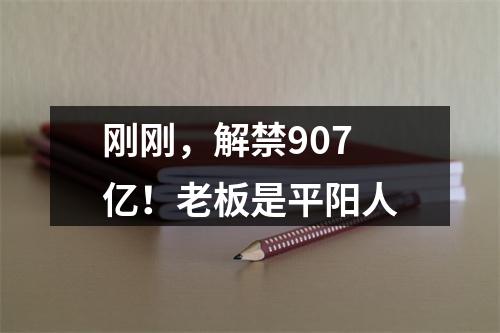 刚刚，解禁907亿！老板是平阳人