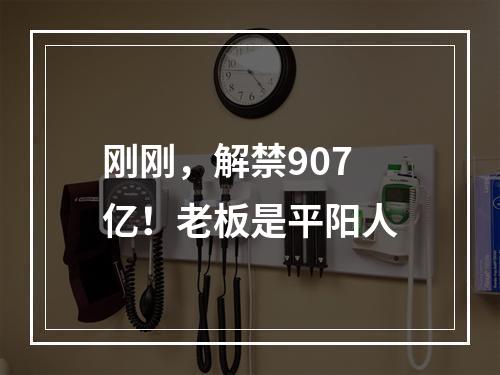 刚刚，解禁907亿！老板是平阳人