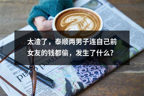 太渣了，泰顺两男子连自己前女友的钱都偷，发生了什么？