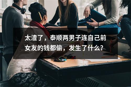 太渣了，泰顺两男子连自己前女友的钱都偷，发生了什么？
