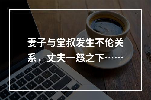 妻子与堂叔发生不伦关系，丈夫一怒之下……